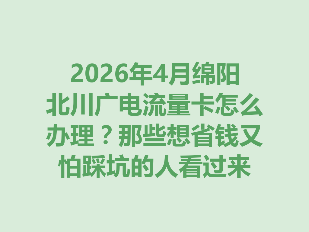 2026年4月绵阳北川广电流量卡怎么办理？那些想省钱又怕踩坑的人看过来