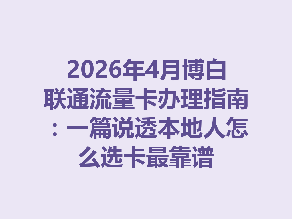 2026年4月博白联通流量卡办理指南：一篇说透本地人怎么选卡最靠谱