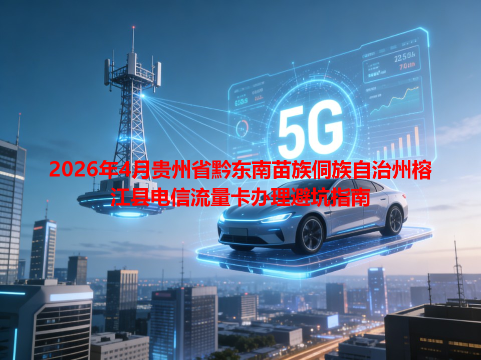 2026年4月贵州省黔东南苗族侗族自治州榕江县电信流量卡办理避坑指南