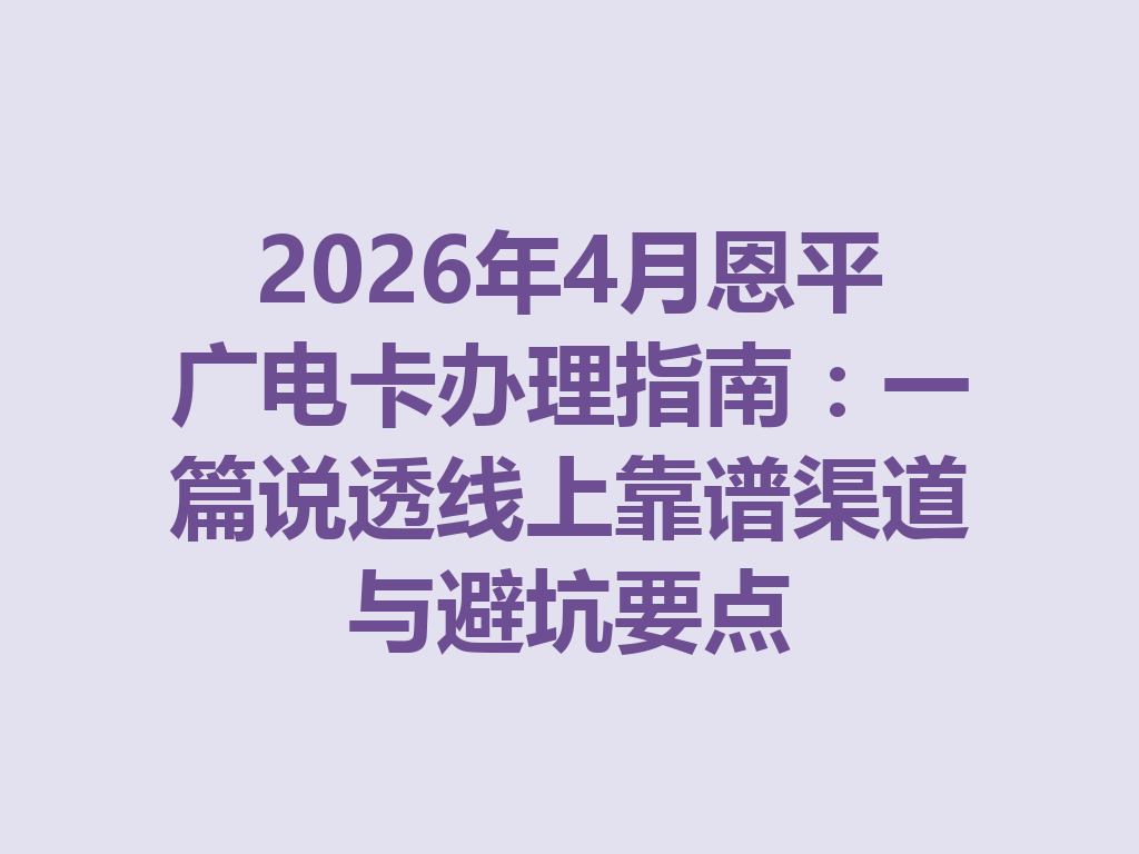 2026年4月恩平广电卡办理指南：一篇说透线上靠谱渠道与避坑要点