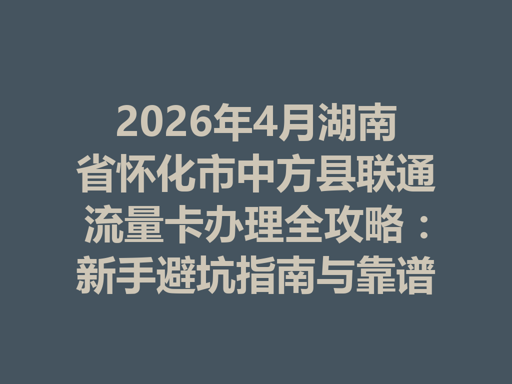 2026年4月湖南省怀化市中方县联通流量卡办理全攻略：新手避坑指南与靠谱渠道推荐
