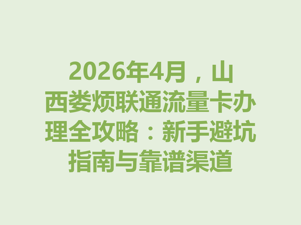 2026年4月，山西娄烦联通流量卡办理全攻略：新手避坑指南与靠谱渠道