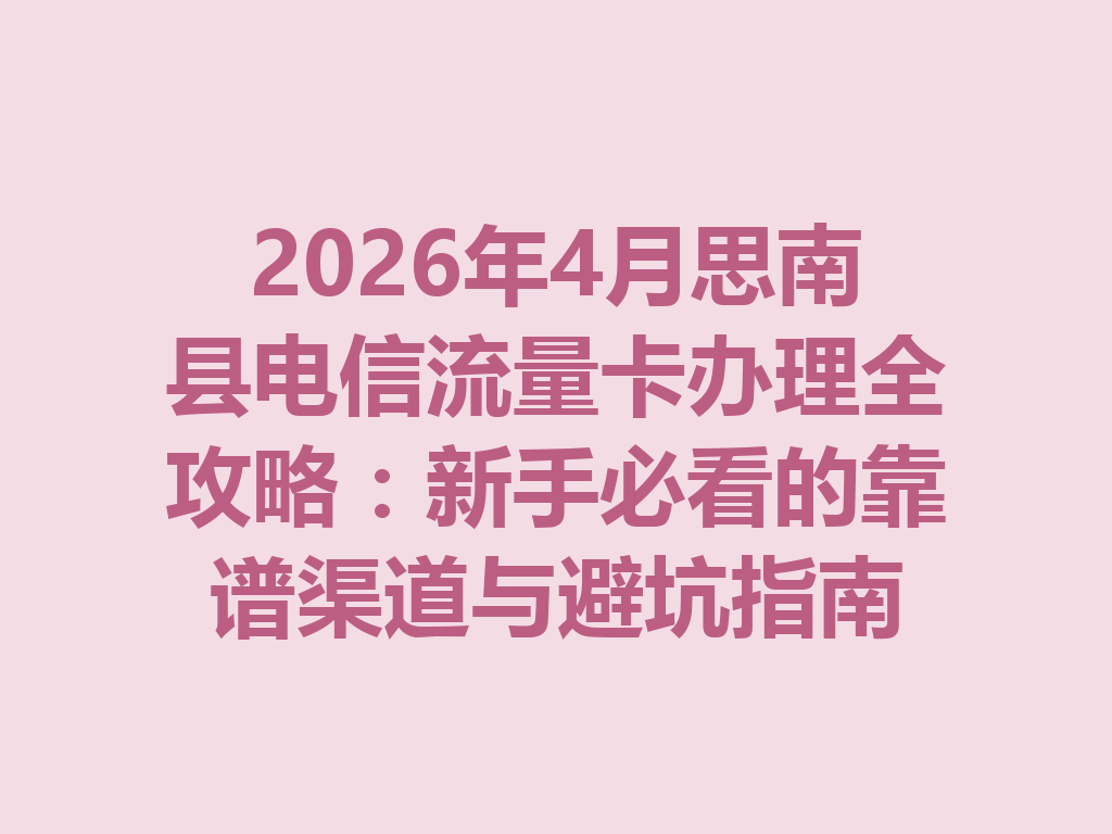 2026年4月思南县电信流量卡办理全攻略：新手必看的靠谱渠道与避坑指南