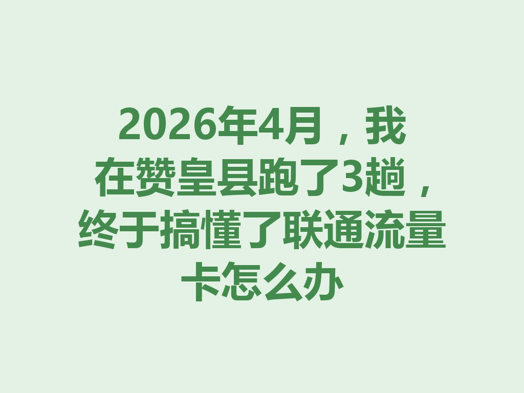 2026年4月，我在赞皇县跑了3趟，终于搞懂了联通流量卡怎么办