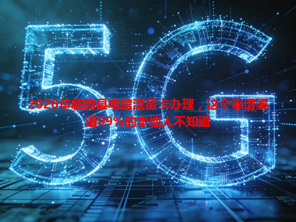 2026年临朐县电信流量卡办理，这个靠谱渠道99%的本地人不知道