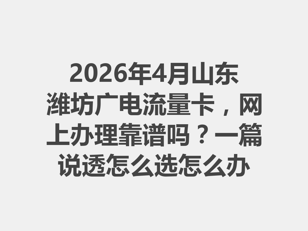 2026年4月山东潍坊广电流量卡，网上办理靠谱吗？一篇说透怎么选怎么办