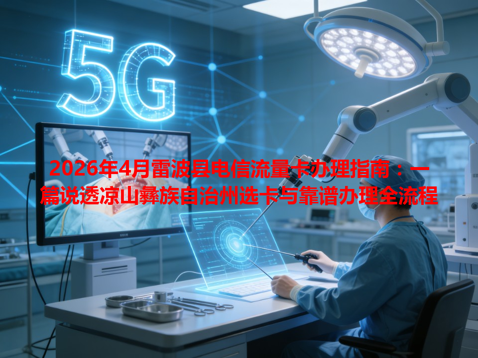 2026年4月雷波县电信流量卡办理指南：一篇说透凉山彝族自治州选卡与靠谱办理全流程