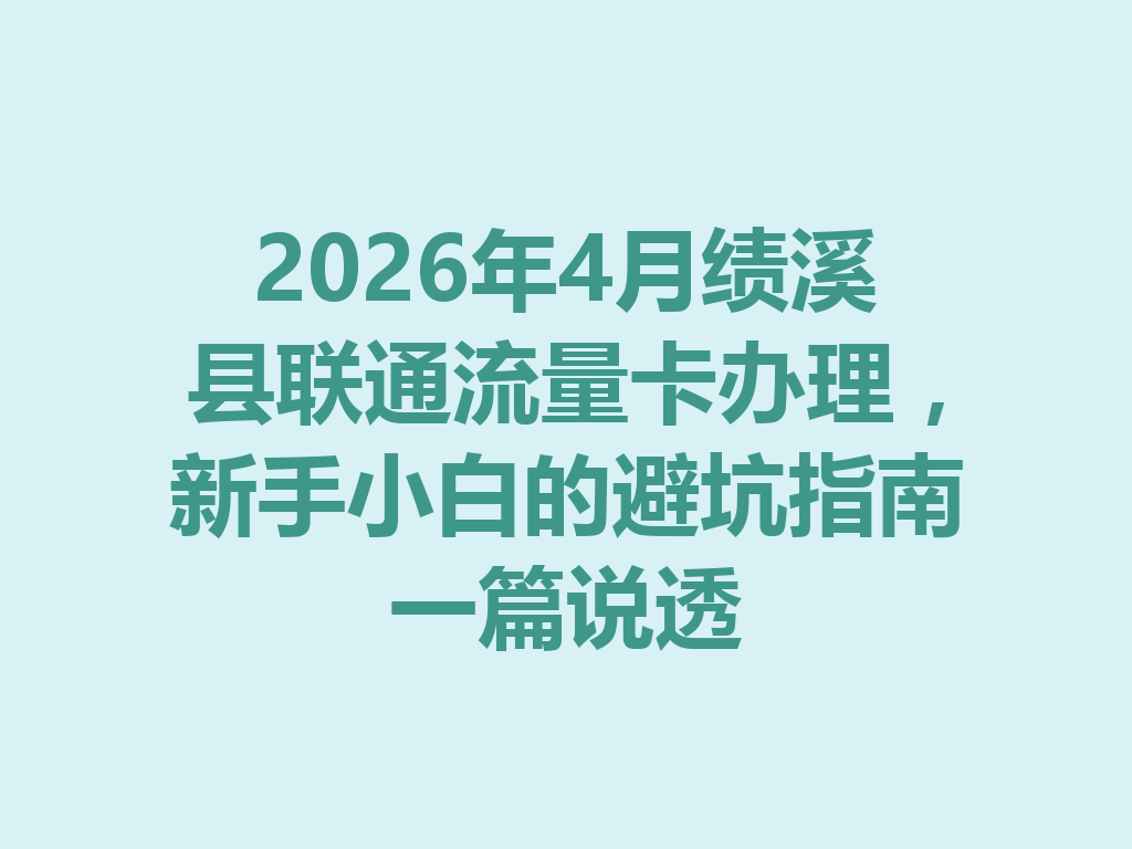 2026年4月绩溪县联通流量卡办理，新手小白的避坑指南一篇说透