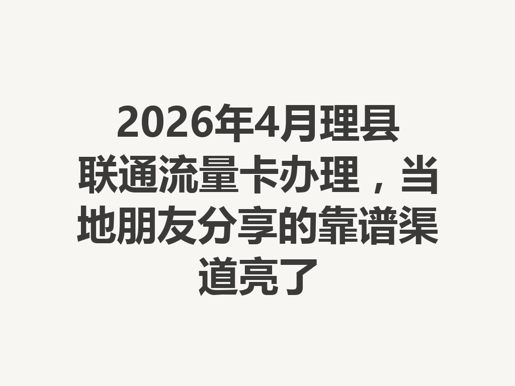 2026年4月理县联通流量卡办理，当地朋友分享的靠谱渠道亮了