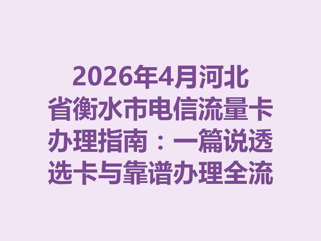 2026年4月河北省衡水市电信流量卡办理指南：一篇说透选卡与靠谱办理全流程