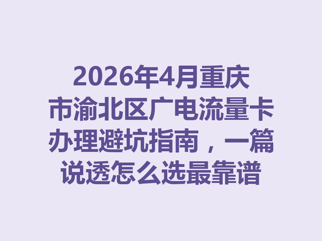 2026年4月重庆市渝北区广电流量卡办理避坑指南，一篇说透怎么选最靠谱
