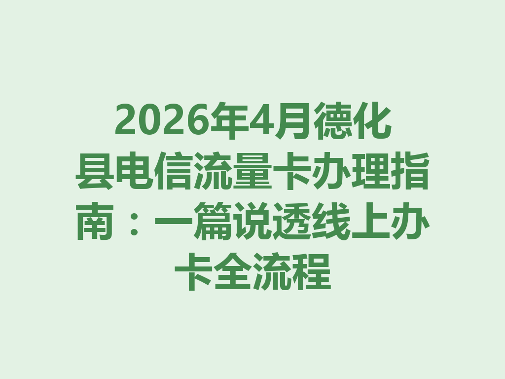 2026年4月德化县电信流量卡办理指南：一篇说透线上办卡全流程