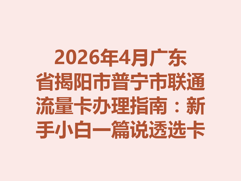 2026年4月广东省揭阳市普宁市联通流量卡办理指南：新手小白一篇说透选卡与靠谱办理