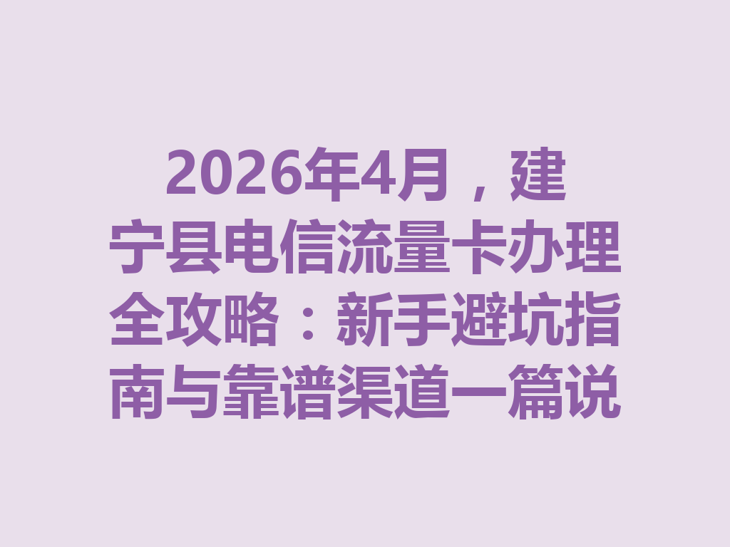 2026年4月，建宁县电信流量卡办理全攻略：新手避坑指南与靠谱渠道一篇说透