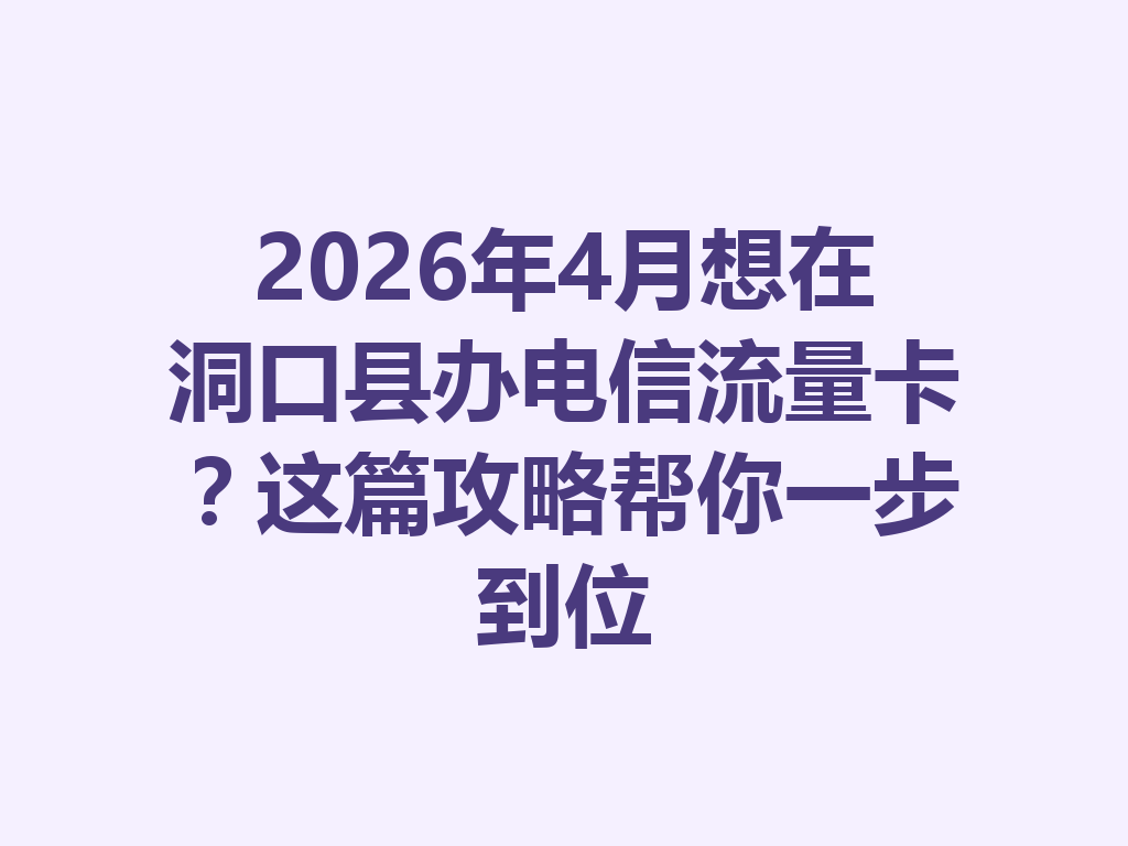 2026年4月想在洞口县办电信流量卡？这篇攻略帮你一步到位