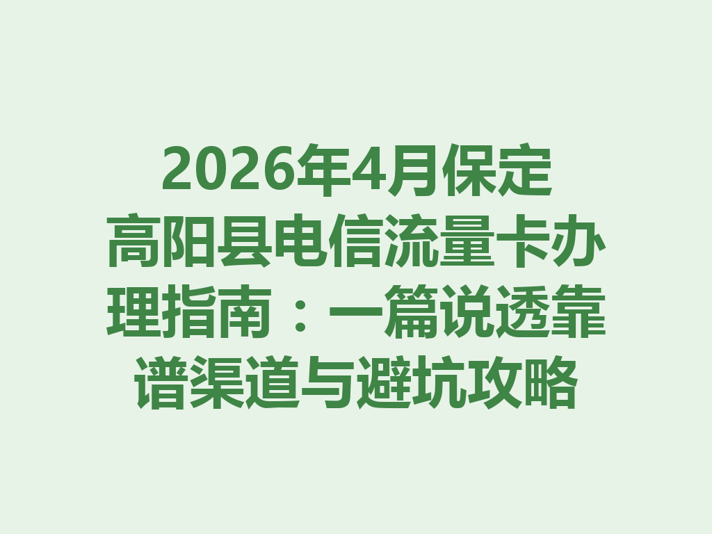 2026年4月保定高阳县电信流量卡办理指南：一篇说透靠谱渠道与避坑攻略