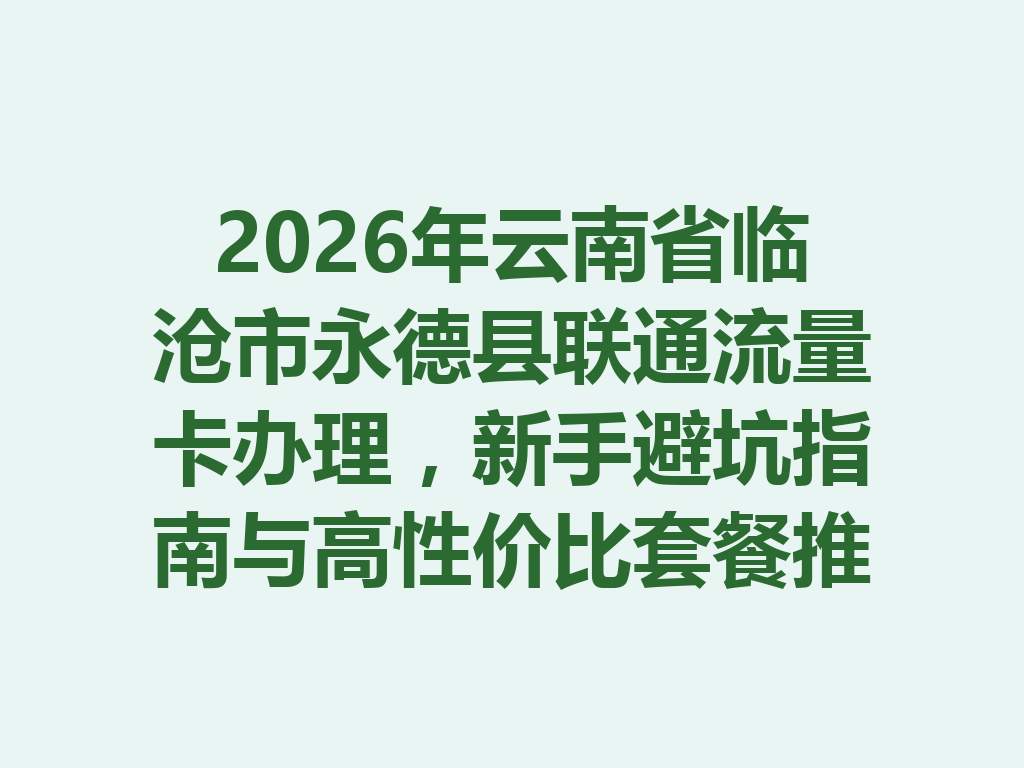 2026年云南省临沧市永德县联通流量卡办理，新手避坑指南与高性价比套餐推荐