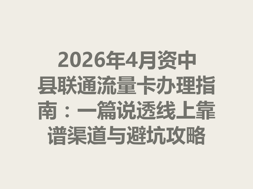 2026年4月资中县联通流量卡办理指南：一篇说透线上靠谱渠道与避坑攻略