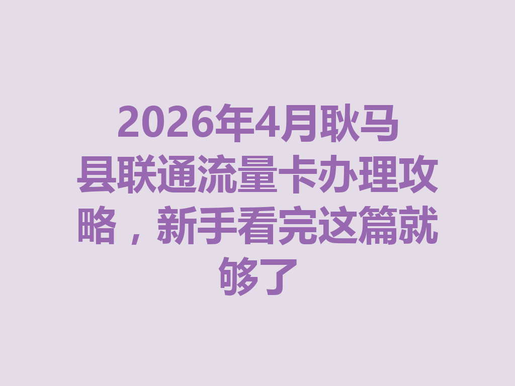 2026年4月耿马县联通流量卡办理攻略，新手看完这篇就够了