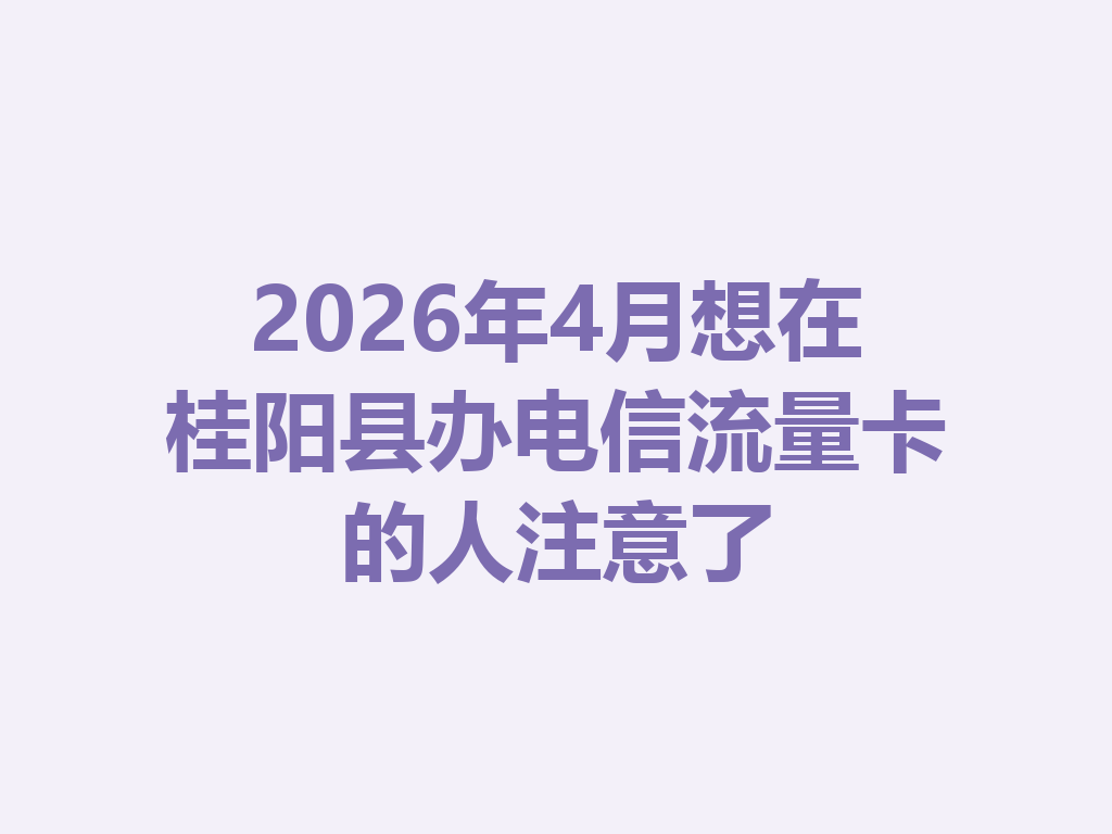 2026年4月想在桂阳县办电信流量卡的人注意了