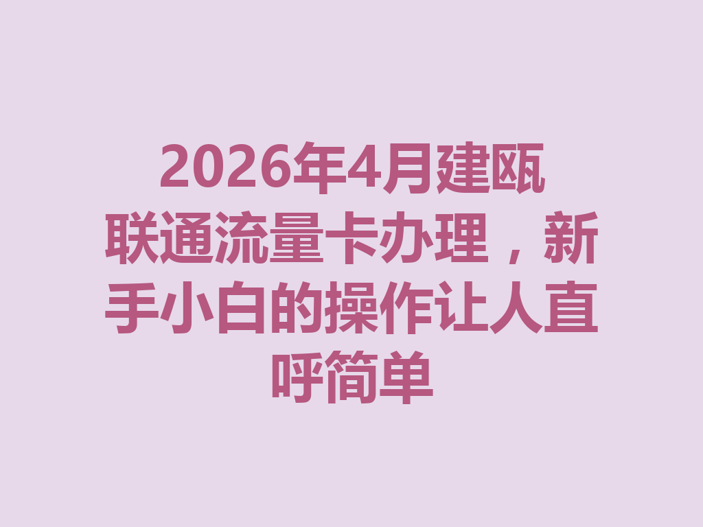 2026年4月建瓯联通流量卡办理，新手小白的操作让人直呼简单