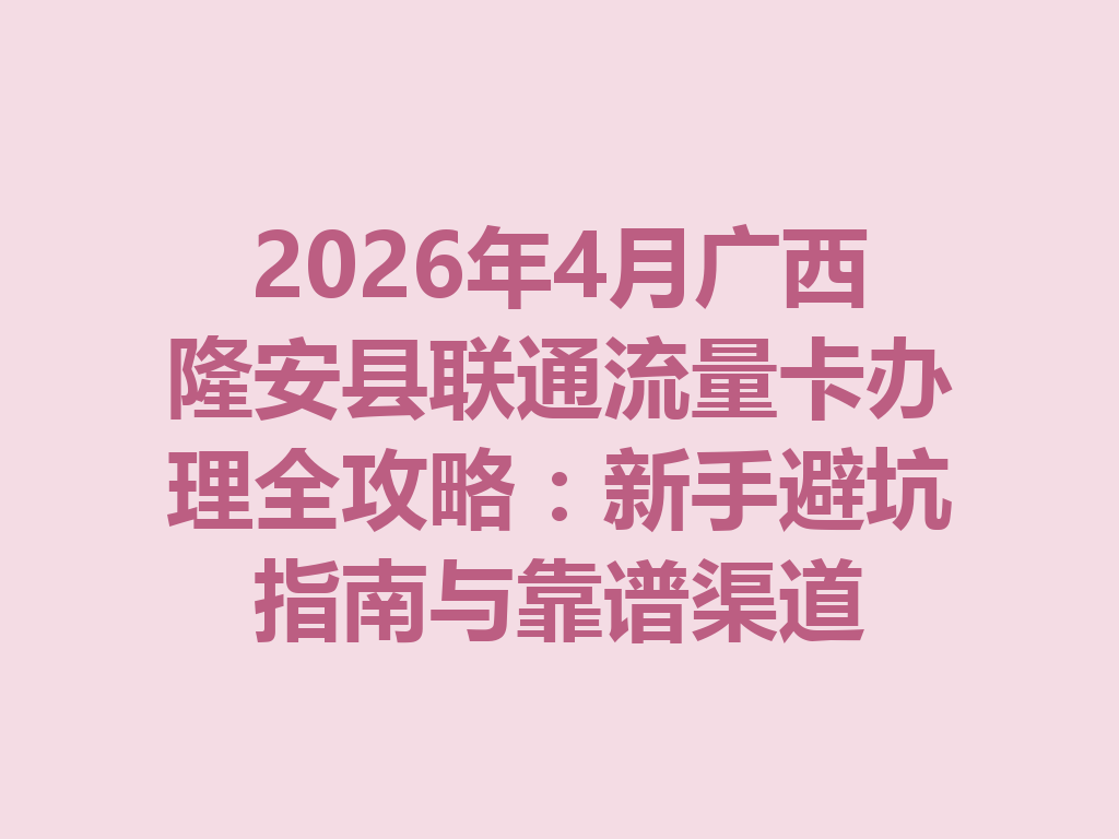 2026年4月广西隆安县联通流量卡办理全攻略：新手避坑指南与靠谱渠道