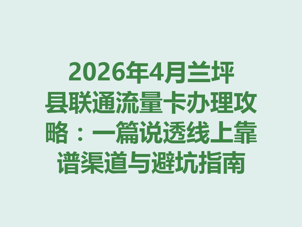 2026年4月兰坪县联通流量卡办理攻略：一篇说透线上靠谱渠道与避坑指南