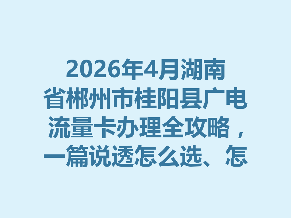 2026年4月湖南省郴州市桂阳县广电流量卡办理全攻略，一篇说透怎么选、怎么办才靠谱