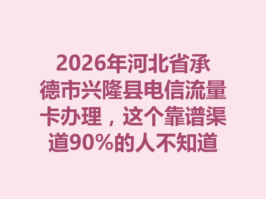 2026年河北省承德市兴隆县电信流量卡办理，这个靠谱渠道90%的人不知道
