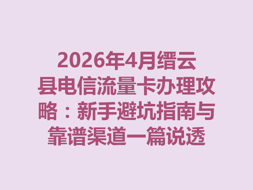 2026年4月缙云县电信流量卡办理攻略：新手避坑指南与靠谱渠道一篇说透