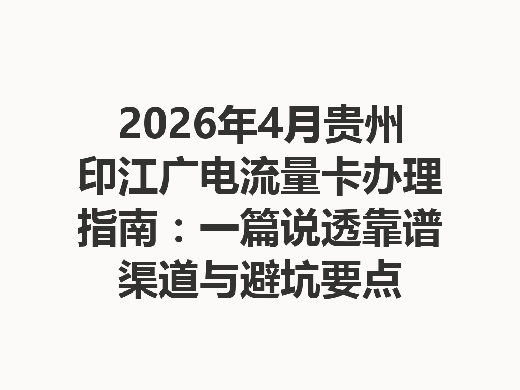 2026年4月贵州印江广电流量卡办理指南：一篇说透靠谱渠道与避坑要点