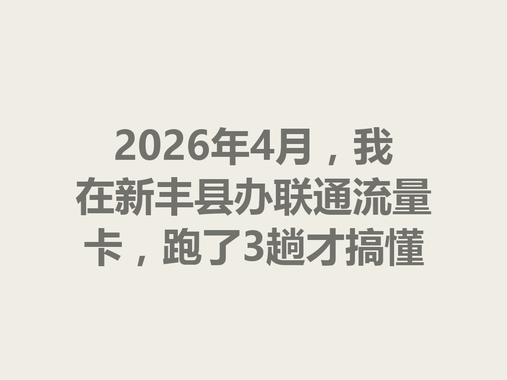 2026年4月，我在新丰县办联通流量卡，跑了3趟才搞懂