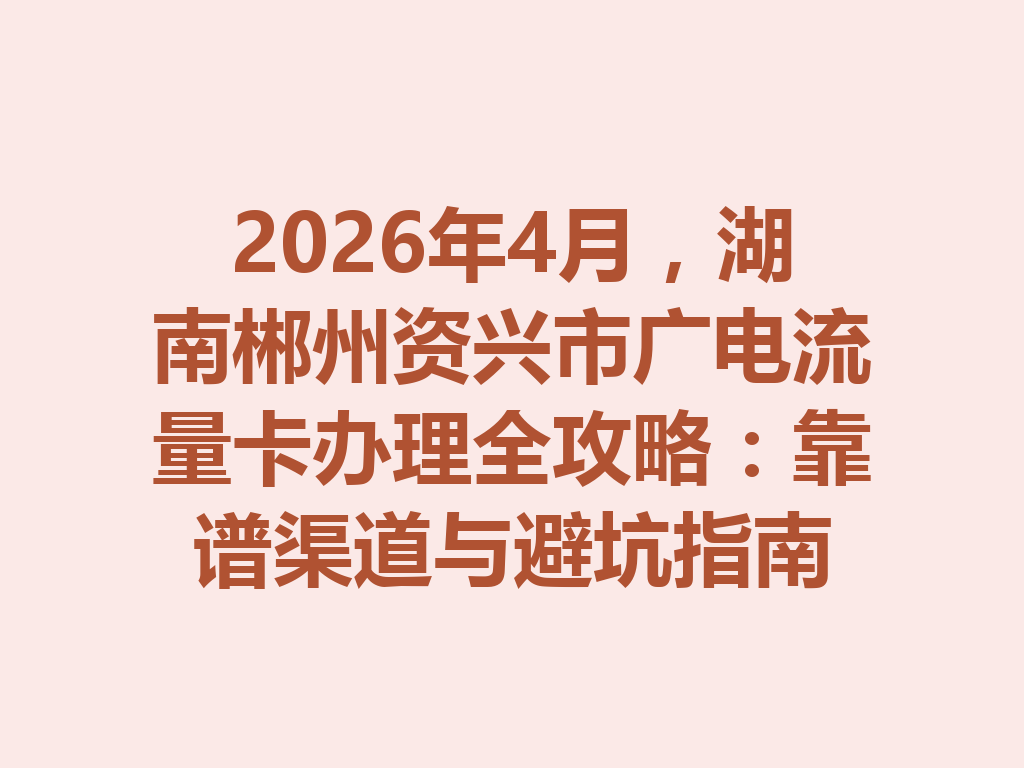 2026年4月，湖南郴州资兴市广电流量卡办理全攻略：靠谱渠道与避坑指南