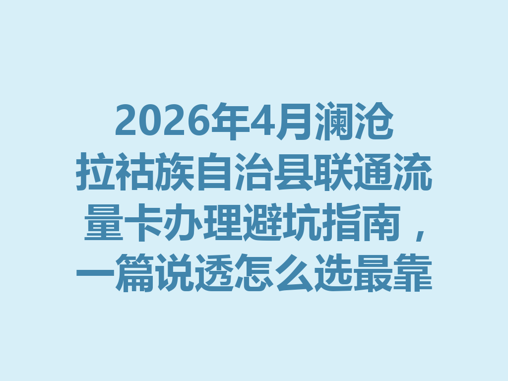 2026年4月澜沧拉祜族自治县联通流量卡办理避坑指南，一篇说透怎么选最靠谱