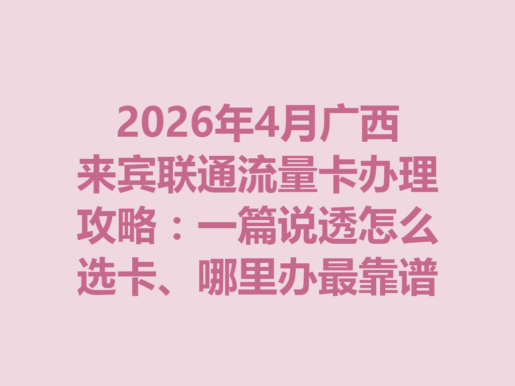 2026年4月广西来宾联通流量卡办理攻略：一篇说透怎么选卡、哪里办最靠谱