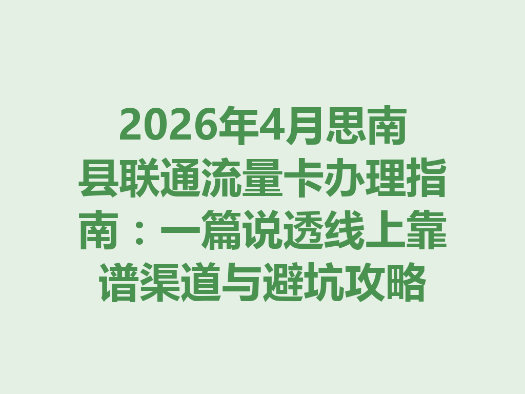 2026年4月思南县联通流量卡办理指南：一篇说透线上靠谱渠道与避坑攻略