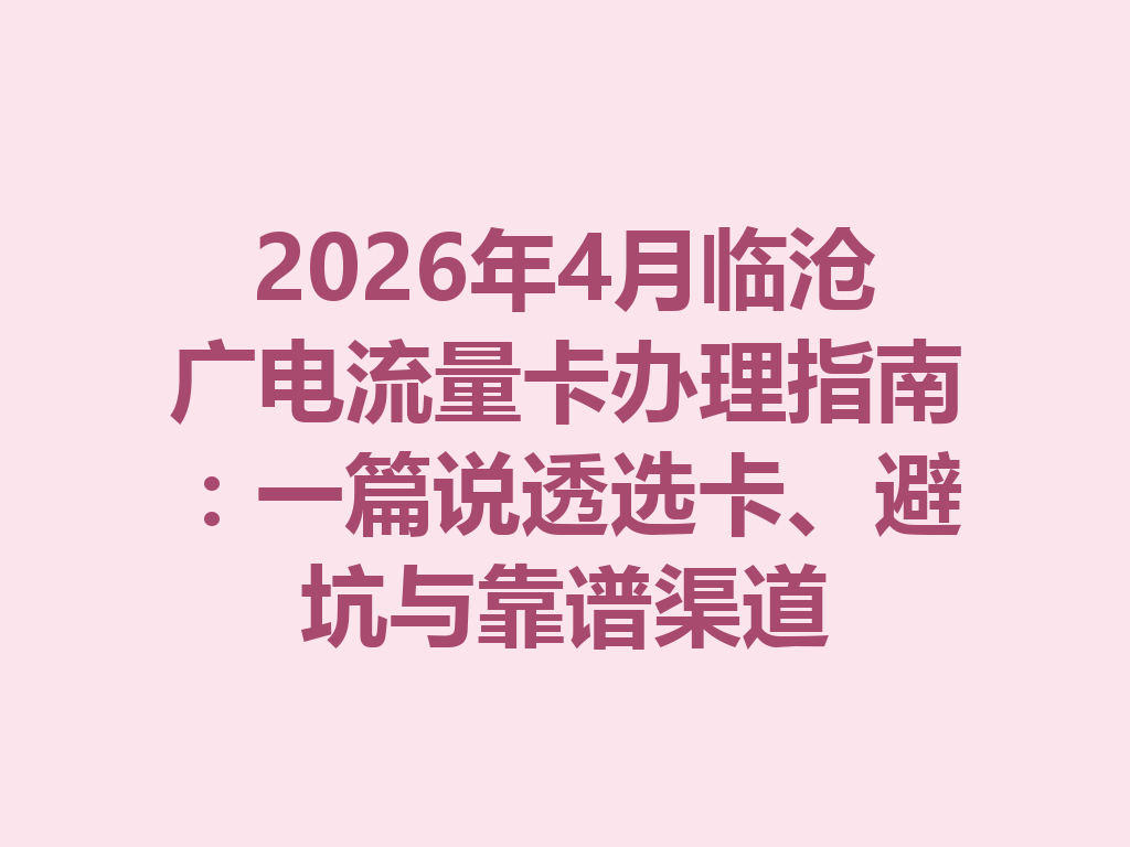 2026年4月临沧广电流量卡办理指南：一篇说透选卡、避坑与靠谱渠道