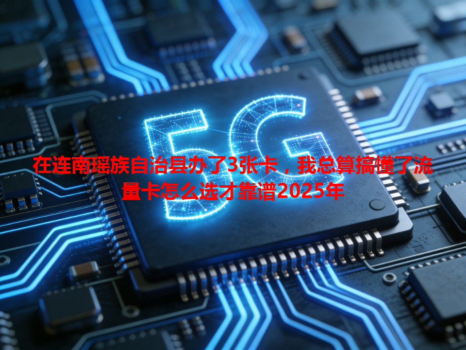 在连南瑶族自治县办了3张卡，我总算搞懂了流量卡怎么选才靠谱2025年