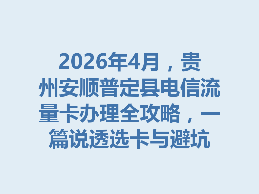 2026年4月，贵州安顺普定县电信流量卡办理全攻略，一篇说透选卡与避坑