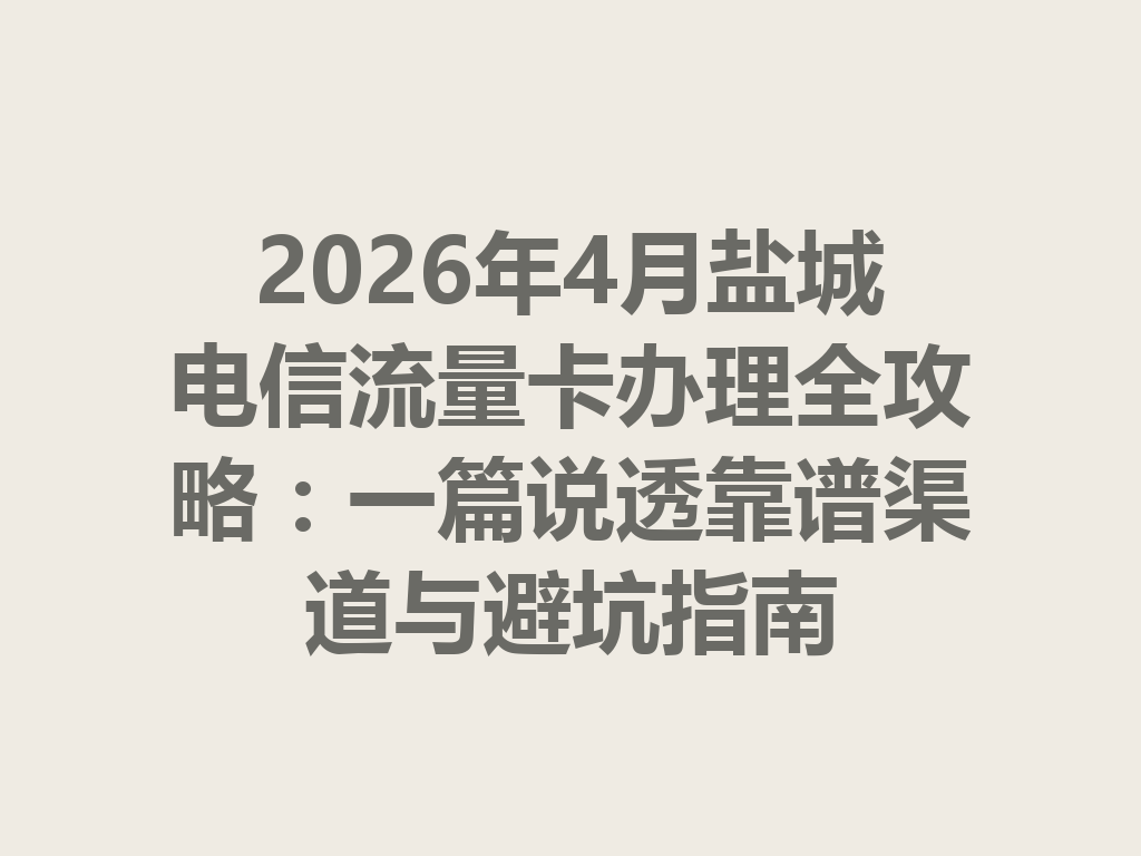 2026年4月盐城电信流量卡办理全攻略：一篇说透靠谱渠道与避坑指南