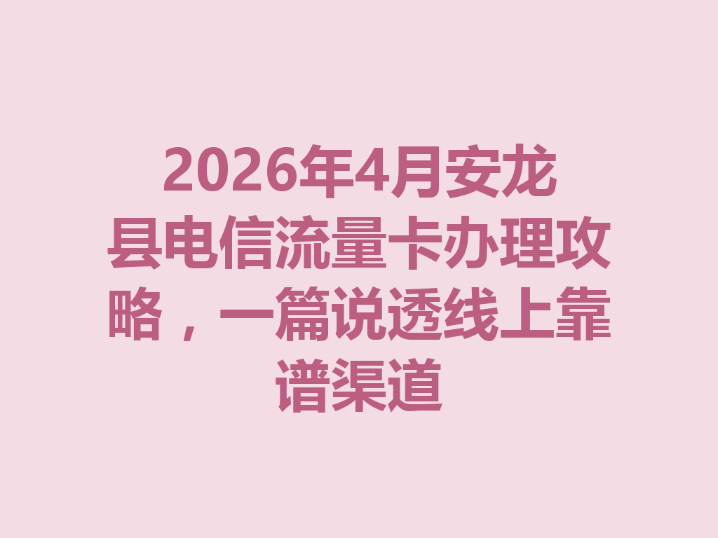 2026年4月安龙县电信流量卡办理攻略,一篇说透线上靠谱渠道