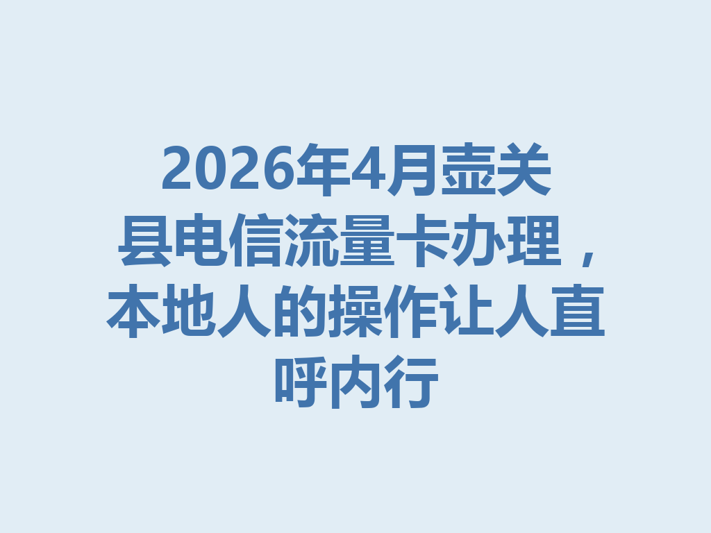 2026年4月壶关县电信流量卡办理，本地人的操作让人直呼内行