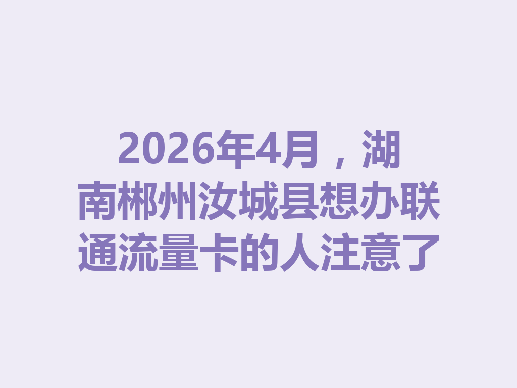 2026年4月，湖南郴州汝城县想办联通流量卡的人注意了
