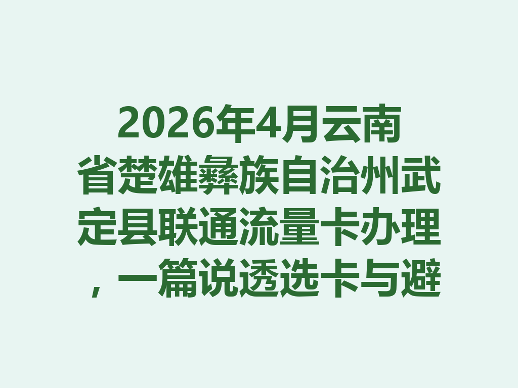 2026年4月云南省楚雄彝族自治州武定县联通流量卡办理,一篇说透选卡与避坑攻略