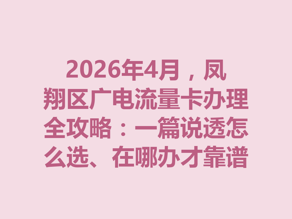 2026年4月，凤翔区广电流量卡办理全攻略：一篇说透怎么选、在哪办才靠谱
