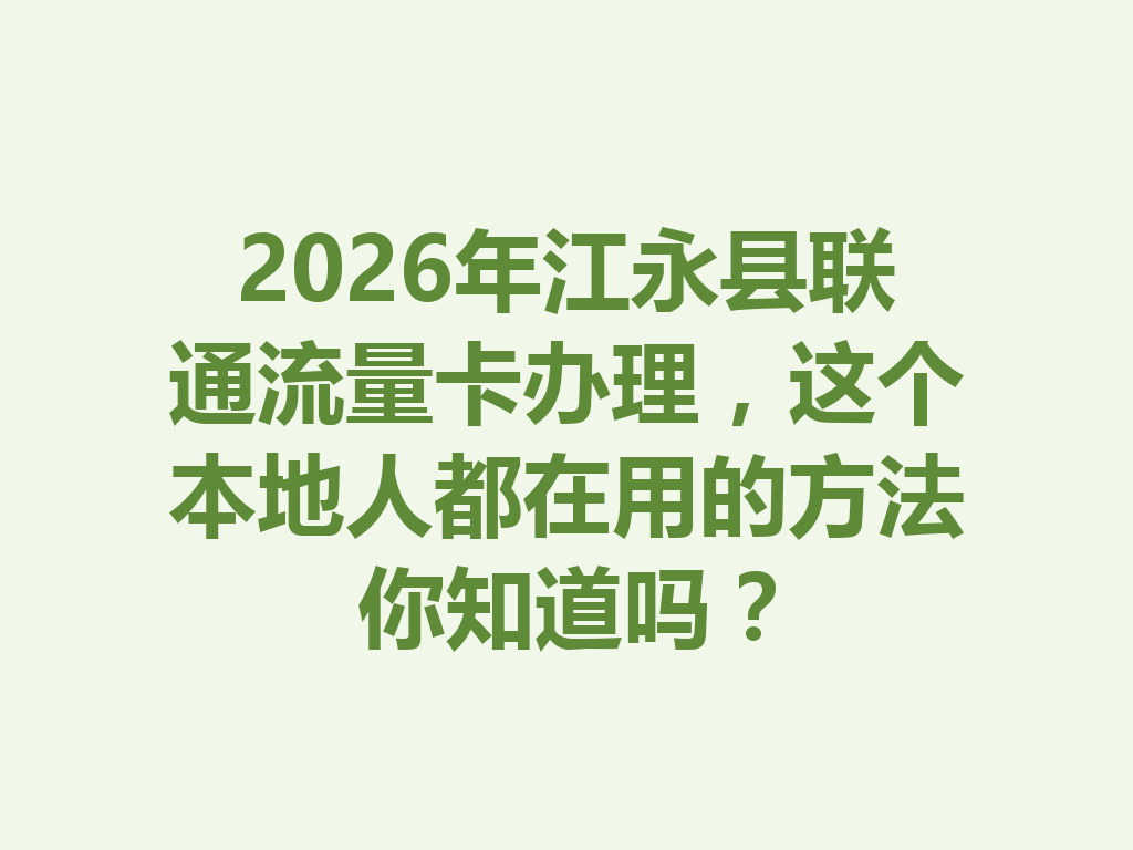 2026年江永县联通流量卡办理，这个本地人都在用的方法你知道吗？