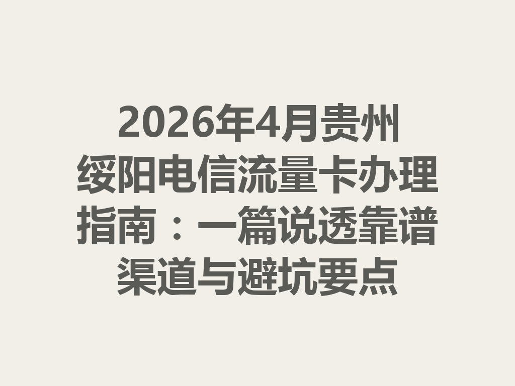 2026年4月贵州绥阳电信流量卡办理指南：一篇说透靠谱渠道与避坑要点