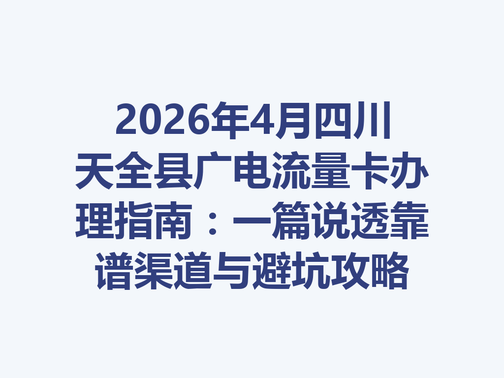 2026年4月四川天全县广电流量卡办理指南：一篇说透靠谱渠道与避坑攻略