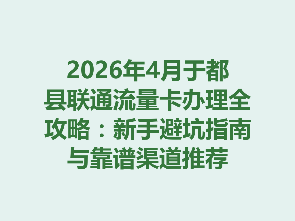 2026年4月于都县联通流量卡办理全攻略：新手避坑指南与靠谱渠道推荐