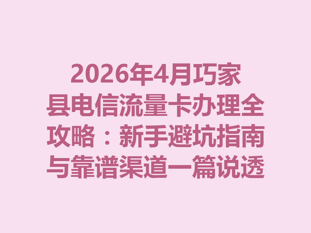 2026年4月巧家县电信流量卡办理全攻略：新手避坑指南与靠谱渠道一篇说透